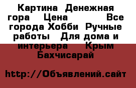 Картина “Денежная гора“ › Цена ­ 4 000 - Все города Хобби. Ручные работы » Для дома и интерьера   . Крым,Бахчисарай